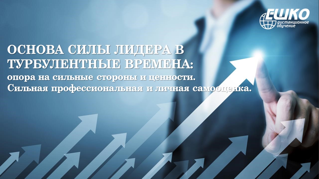 Основа силы лидера в турбулентные времена: опора на сильные стороны и ценности. Сильная профессиональная и личная самооценка.